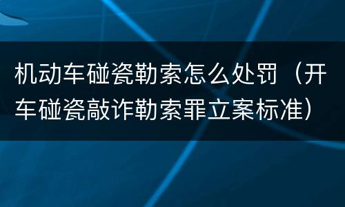 机动车碰瓷勒索怎么处罚（开车碰瓷敲诈勒索罪立案标准）