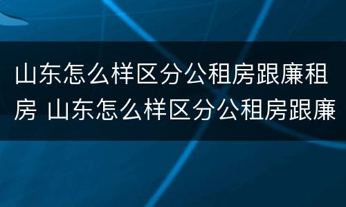 山东怎么样区分公租房跟廉租房 山东怎么样区分公租房跟廉租房的区别