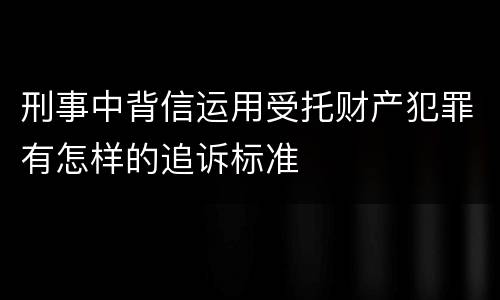 刑事中背信运用受托财产犯罪有怎样的追诉标准