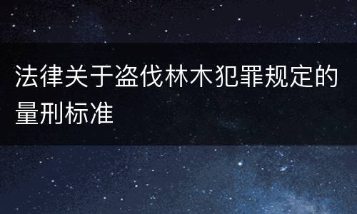 法律关于盗伐林木犯罪规定的量刑标准