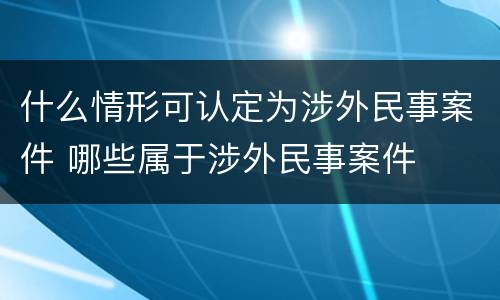 什么情形可认定为涉外民事案件 哪些属于涉外民事案件