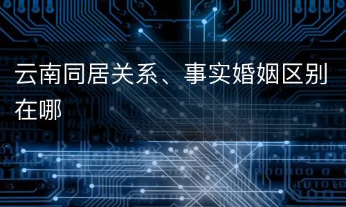 云南同居关系、事实婚姻区别在哪