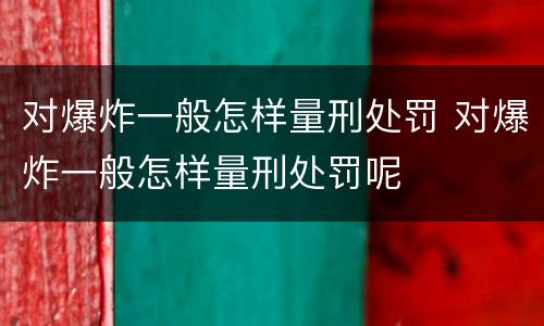 对爆炸一般怎样量刑处罚 对爆炸一般怎样量刑处罚呢