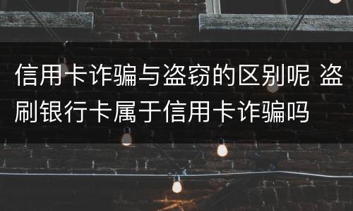 信用卡诈骗与盗窃的区别呢 盗刷银行卡属于信用卡诈骗吗