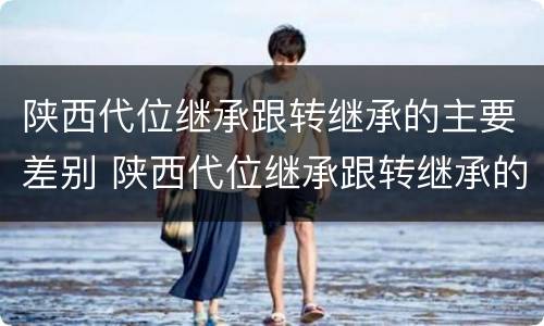 陕西代位继承跟转继承的主要差别 陕西代位继承跟转继承的主要差别在于
