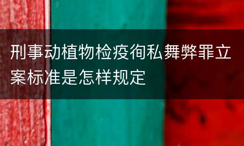 刑事动植物检疫徇私舞弊罪立案标准是怎样规定