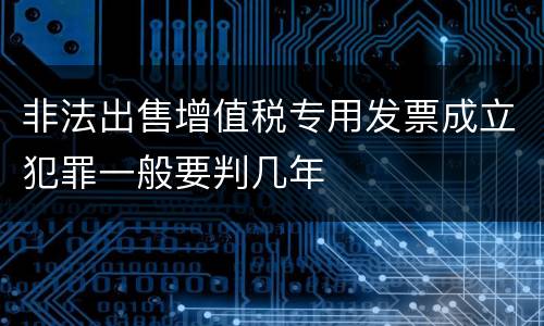 非法出售增值税专用发票成立犯罪一般要判几年