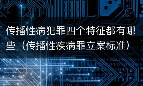 传播性病犯罪四个特征都有哪些（传播性疾病罪立案标准）