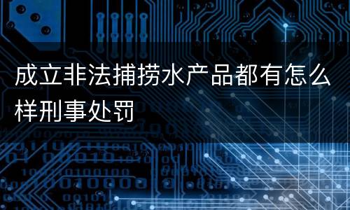 成立非法捕捞水产品都有怎么样刑事处罚