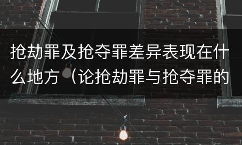 抢劫罪及抢夺罪差异表现在什么地方（论抢劫罪与抢夺罪的界限）