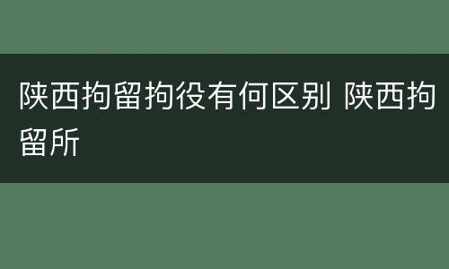 陕西拘留拘役有何区别 陕西拘留所