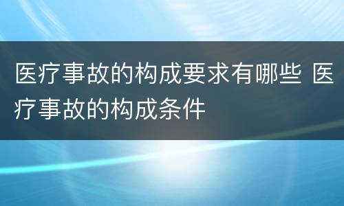 医疗事故的构成要求有哪些 医疗事故的构成条件