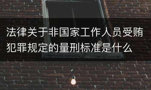 法律关于非国家工作人员受贿犯罪规定的量刑标准是什么
