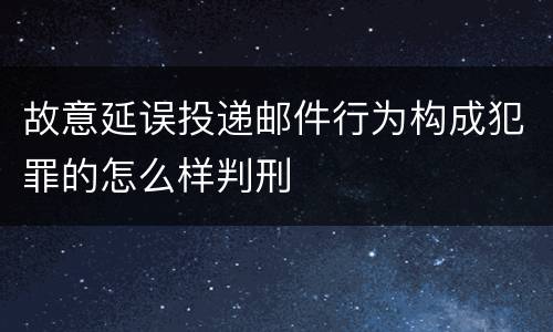故意延误投递邮件行为构成犯罪的怎么样判刑