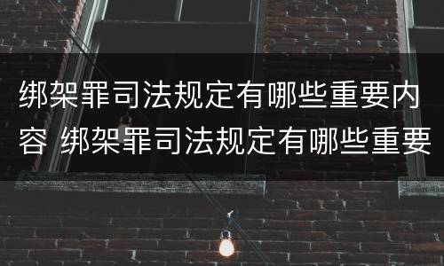 绑架罪司法规定有哪些重要内容 绑架罪司法规定有哪些重要内容和要求