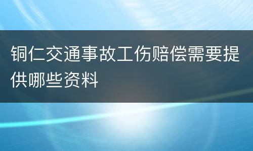 铜仁交通事故工伤赔偿需要提供哪些资料