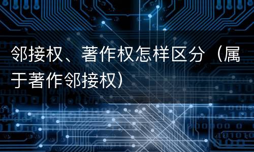邻接权、著作权怎样区分（属于著作邻接权）