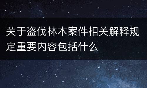 关于盗伐林木案件相关解释规定重要内容包括什么