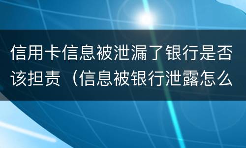 信用卡信息被泄漏了银行是否该担责（信息被银行泄露怎么办）