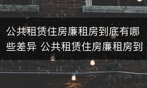 公共租赁住房廉租房到底有哪些差异 公共租赁住房廉租房到底有哪些差异呢