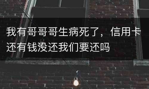 我有哥哥哥生病死了，信用卡还有钱没还我们要还吗