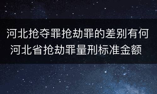 河北抢夺罪抢劫罪的差别有何 河北省抢劫罪量刑标准金额