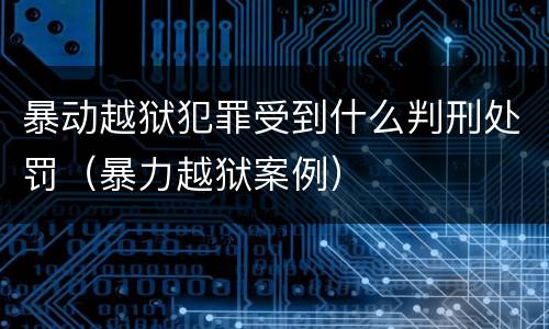 暴动越狱犯罪受到什么判刑处罚（暴力越狱案例）