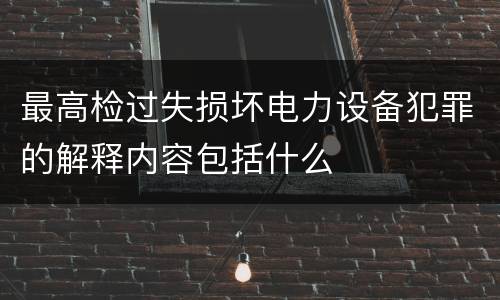 最高检过失损坏电力设备犯罪的解释内容包括什么