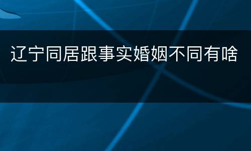 辽宁同居跟事实婚姻不同有啥