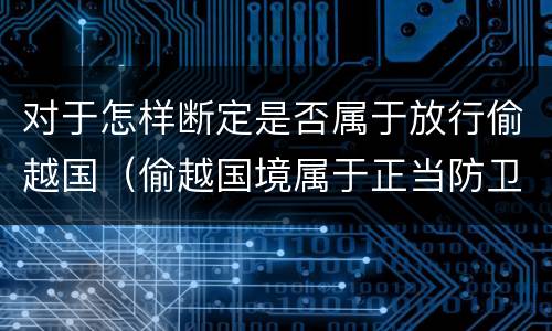 对于怎样断定是否属于放行偷越国（偷越国境属于正当防卫吗）