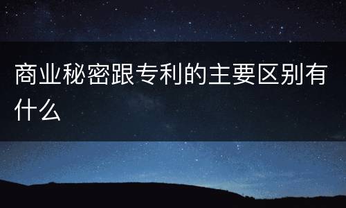 商业秘密跟专利的主要区别有什么