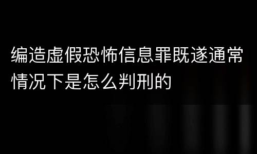 编造虚假恐怖信息罪既遂通常情况下是怎么判刑的