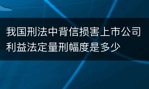 我国刑法中背信损害上市公司利益法定量刑幅度是多少