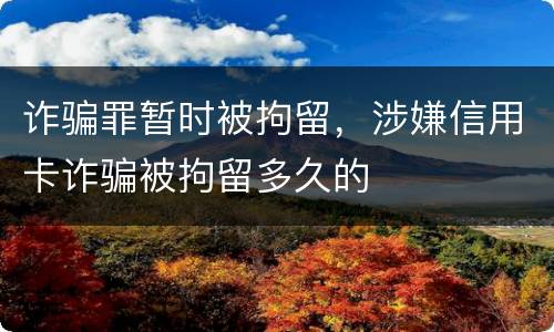 诈骗罪暂时被拘留，涉嫌信用卡诈骗被拘留多久的