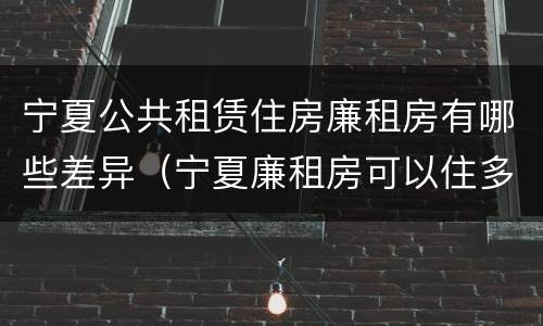 宁夏公共租赁住房廉租房有哪些差异（宁夏廉租房可以住多久）