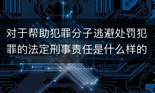 对于帮助犯罪分子逃避处罚犯罪的法定刑事责任是什么样的