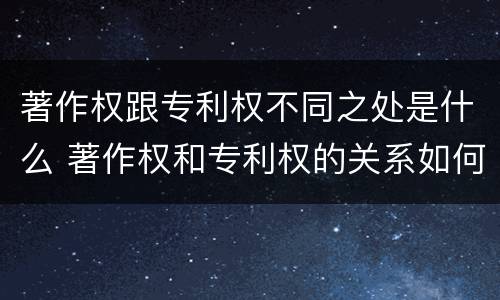 著作权跟专利权不同之处是什么 著作权和专利权的关系如何