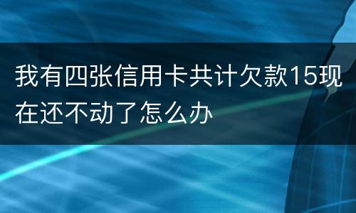 我有四张信用卡共计欠款15现在还不动了怎么办