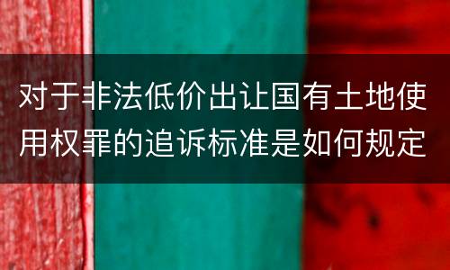对于非法低价出让国有土地使用权罪的追诉标准是如何规定