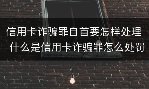 信用卡诈骗罪自首要怎样处理 什么是信用卡诈骗罪怎么处罚
