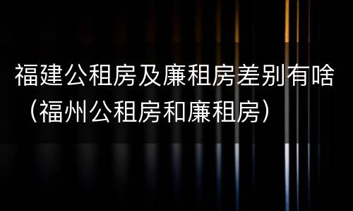 福建公租房及廉租房差别有啥（福州公租房和廉租房）