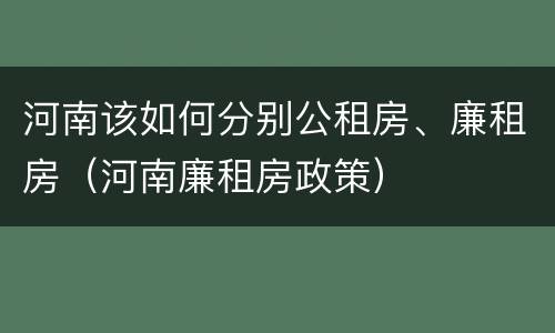 河南该如何分别公租房、廉租房（河南廉租房政策）
