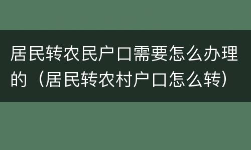 居民转农民户口需要怎么办理的（居民转农村户口怎么转）