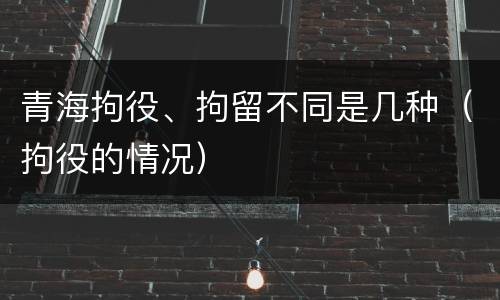 青海拘役、拘留不同是几种（拘役的情况）