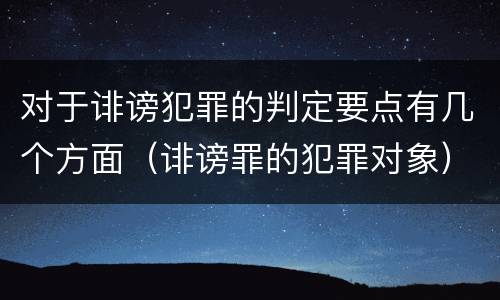 对于诽谤犯罪的判定要点有几个方面（诽谤罪的犯罪对象）