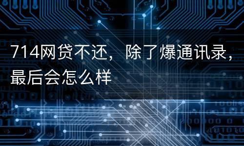 714网贷不还，除了爆通讯录，最后会怎么样