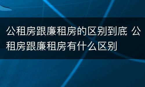 公租房跟廉租房的区别到底 公租房跟廉租房有什么区别
