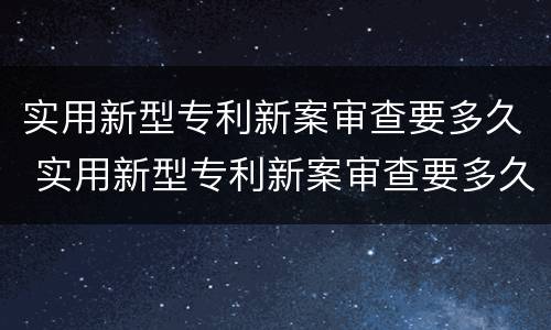 实用新型专利新案审查要多久 实用新型专利新案审查要多久完成