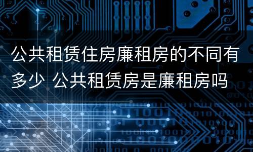 公共租赁住房廉租房的不同有多少 公共租赁房是廉租房吗
