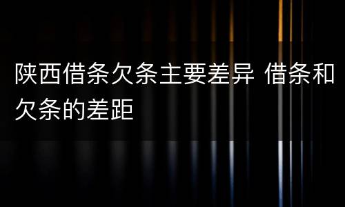 陕西借条欠条主要差异 借条和欠条的差距